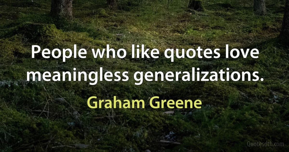 People who like quotes love meaningless generalizations. (Graham Greene)