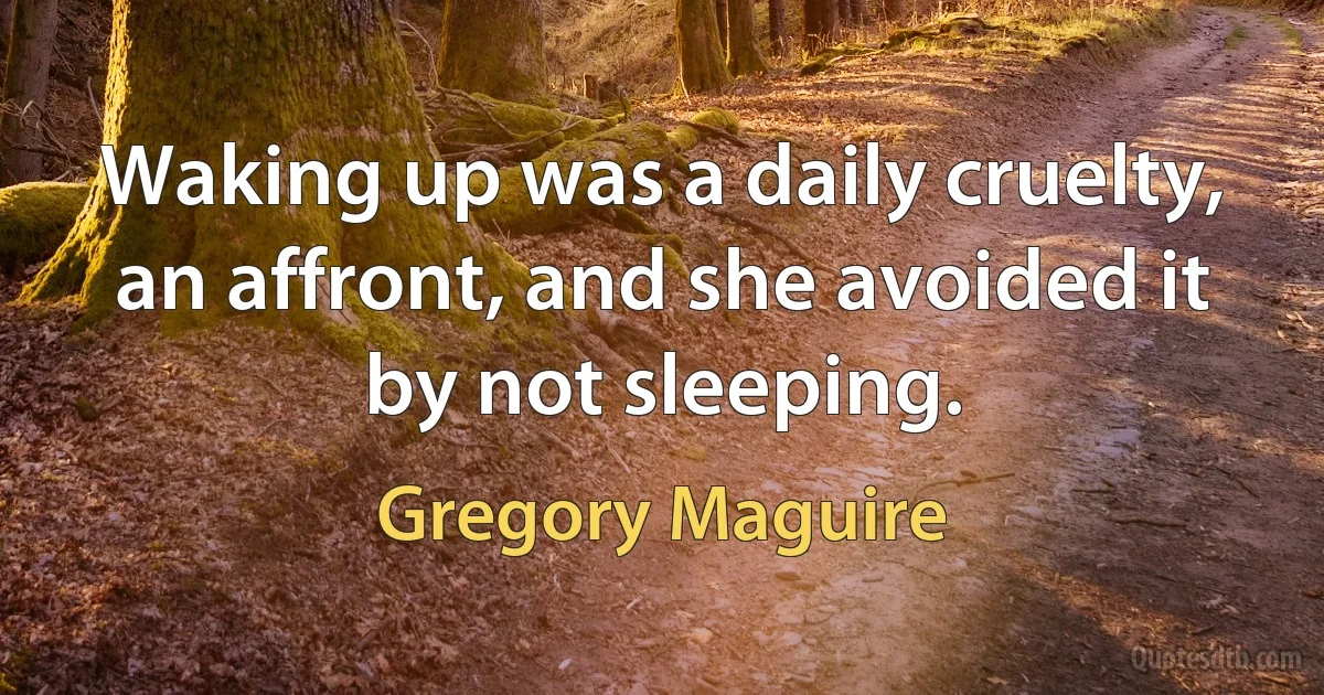 Waking up was a daily cruelty, an affront, and she avoided it by not sleeping. (Gregory Maguire)