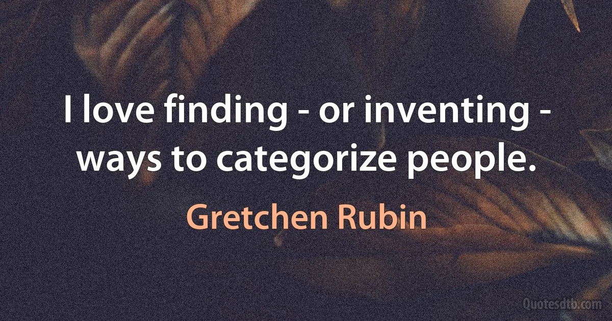 I love finding - or inventing - ways to categorize people. (Gretchen Rubin)