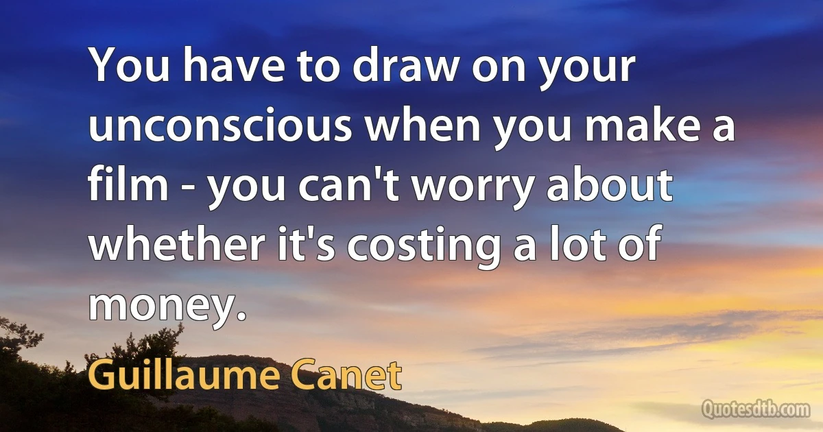 You have to draw on your unconscious when you make a film - you can't worry about whether it's costing a lot of money. (Guillaume Canet)