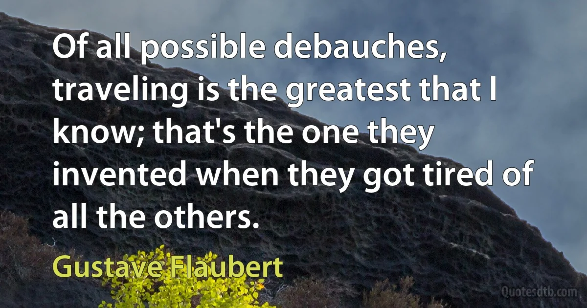 Of all possible debauches, traveling is the greatest that I know; that's the one they invented when they got tired of all the others. (Gustave Flaubert)