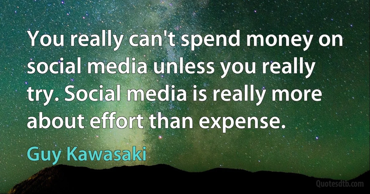 You really can't spend money on social media unless you really try. Social media is really more about effort than expense. (Guy Kawasaki)