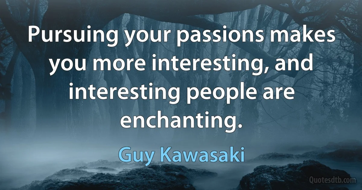 Pursuing your passions makes you more interesting, and interesting people are enchanting. (Guy Kawasaki)