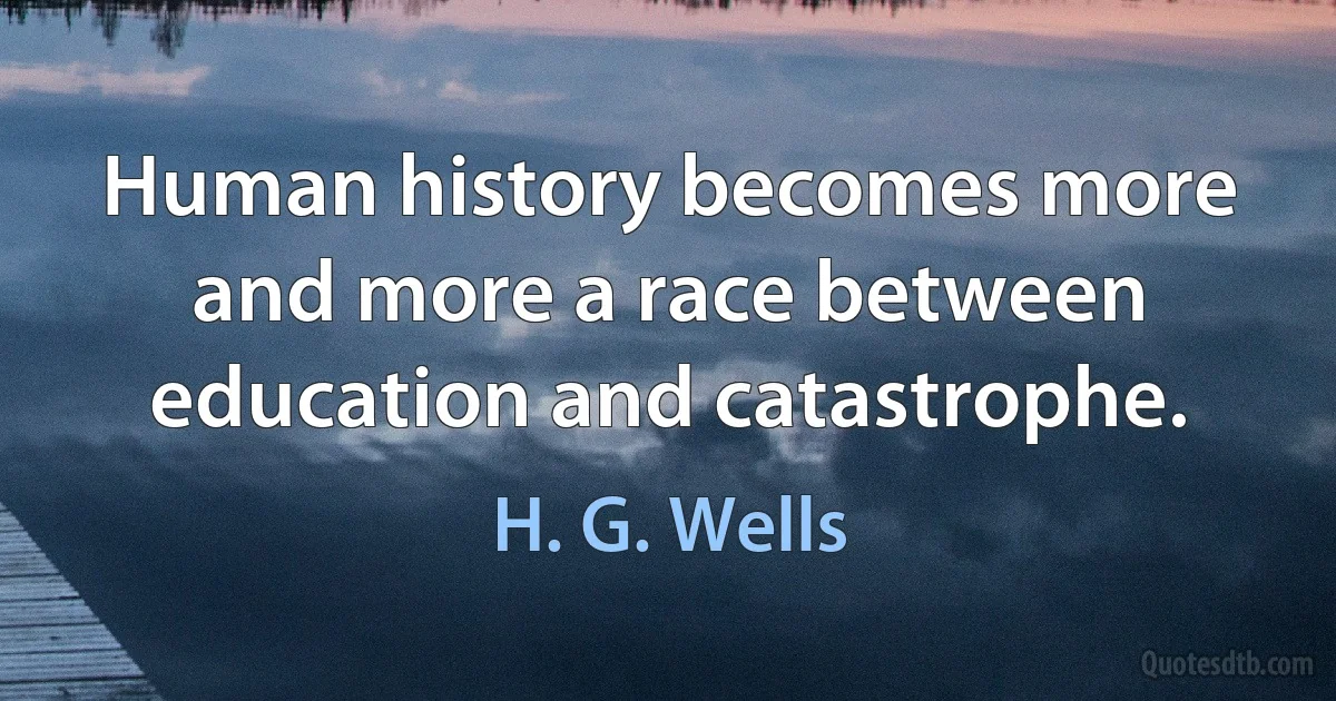 Human history becomes more and more a race between education and catastrophe. (H. G. Wells)