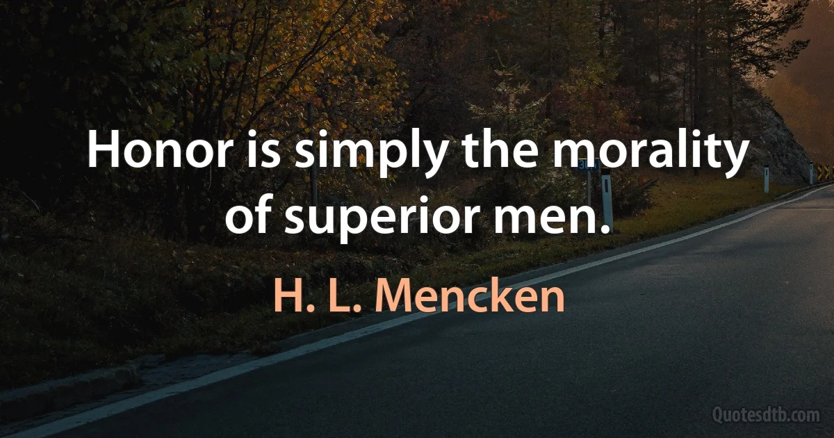 Honor is simply the morality of superior men. (H. L. Mencken)