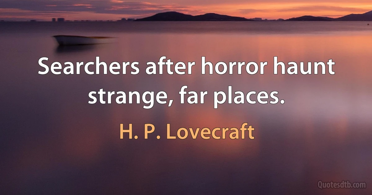 Searchers after horror haunt strange, far places. (H. P. Lovecraft)