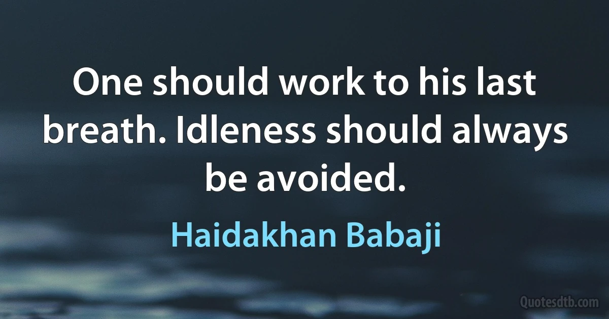 One should work to his last breath. Idleness should always be avoided. (Haidakhan Babaji)