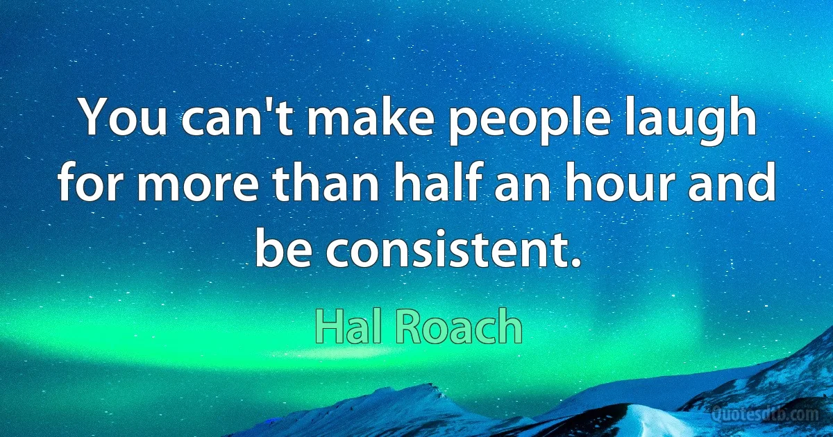 You can't make people laugh for more than half an hour and be consistent. (Hal Roach)