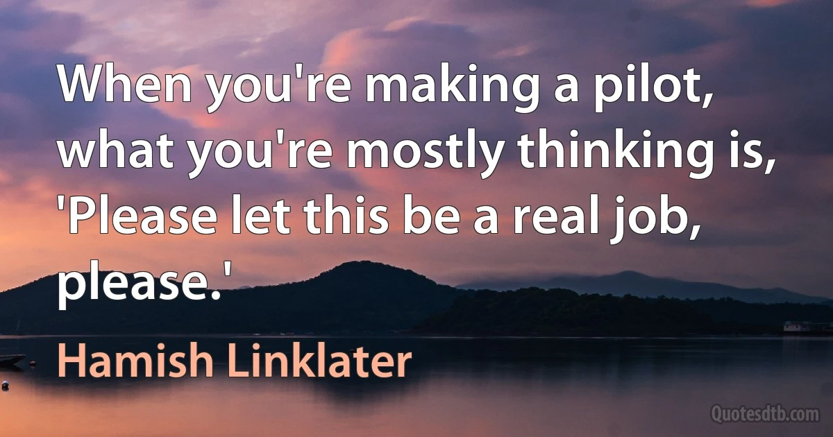 When you're making a pilot, what you're mostly thinking is, 'Please let this be a real job, please.' (Hamish Linklater)