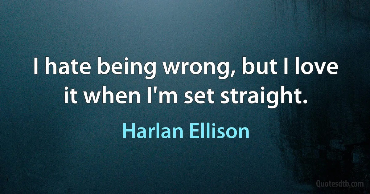 I hate being wrong, but I love it when I'm set straight. (Harlan Ellison)