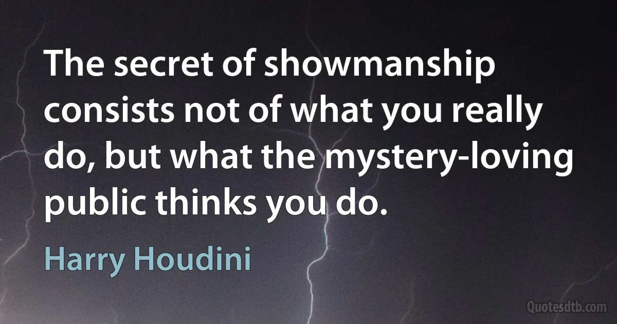 The secret of showmanship consists not of what you really do, but what the mystery-loving public thinks you do. (Harry Houdini)