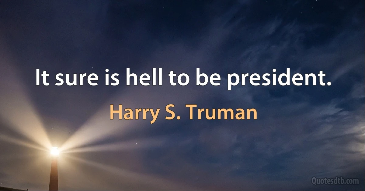 It sure is hell to be president. (Harry S. Truman)