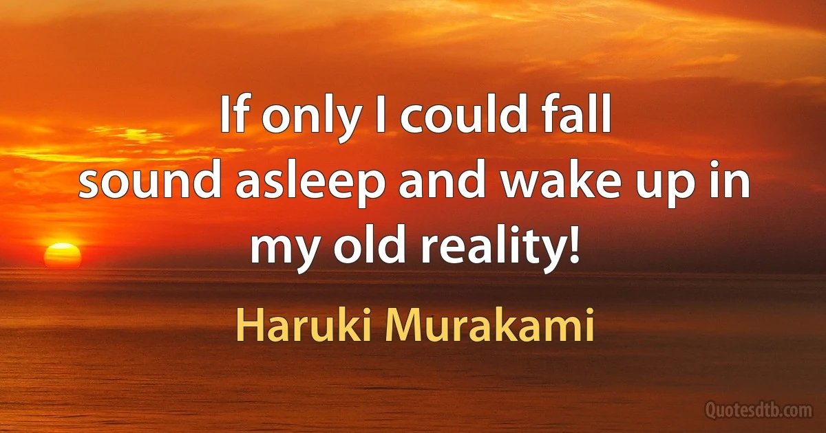 If only I could fall
sound asleep and wake up in my old reality! (Haruki Murakami)