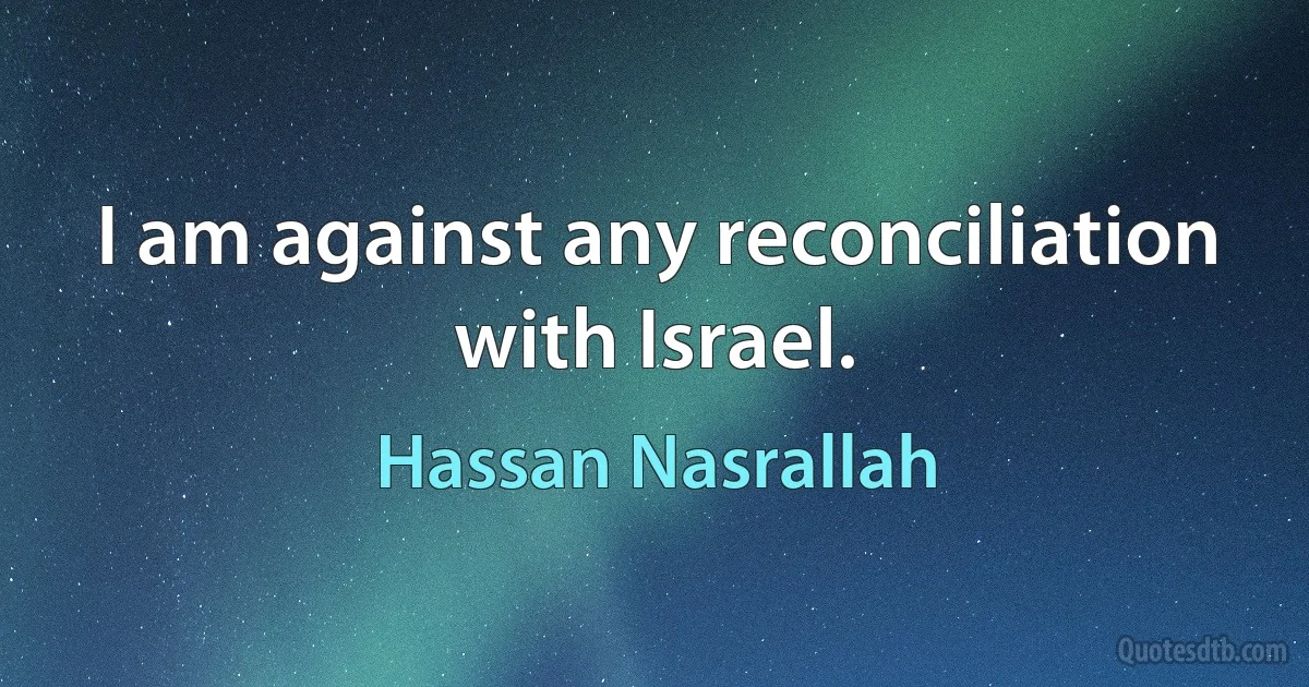 I am against any reconciliation with Israel. (Hassan Nasrallah)