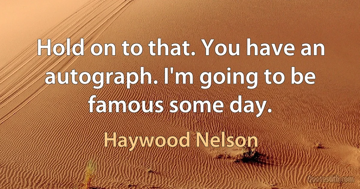 Hold on to that. You have an autograph. I'm going to be famous some day. (Haywood Nelson)