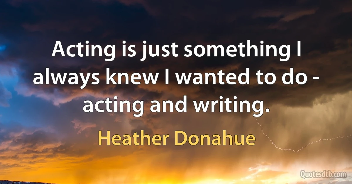 Acting is just something I always knew I wanted to do - acting and writing. (Heather Donahue)