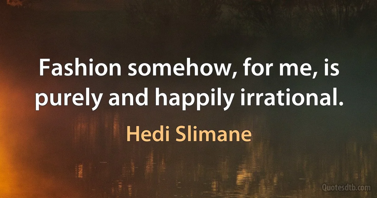 Fashion somehow, for me, is purely and happily irrational. (Hedi Slimane)