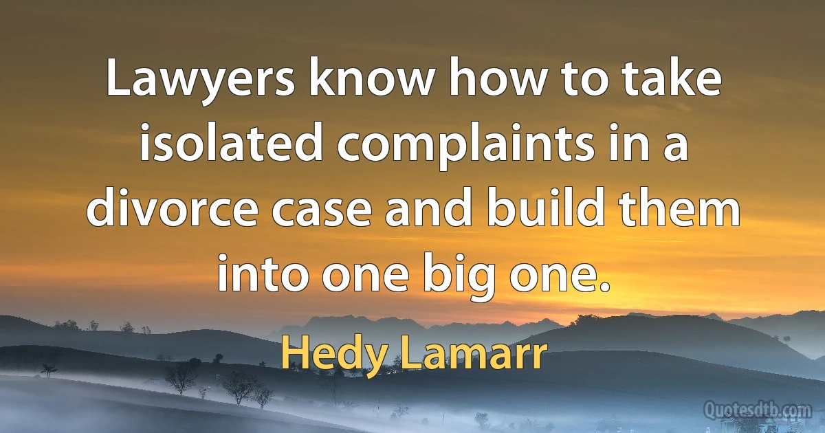 Lawyers know how to take isolated complaints in a divorce case and build them into one big one. (Hedy Lamarr)