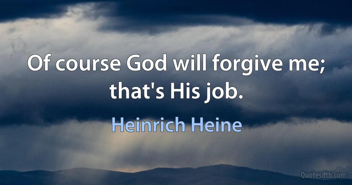 Of course God will forgive me; that's His job. (Heinrich Heine)