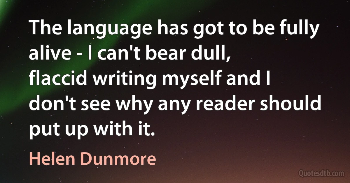 The language has got to be fully alive - I can't bear dull, flaccid writing myself and I don't see why any reader should put up with it. (Helen Dunmore)