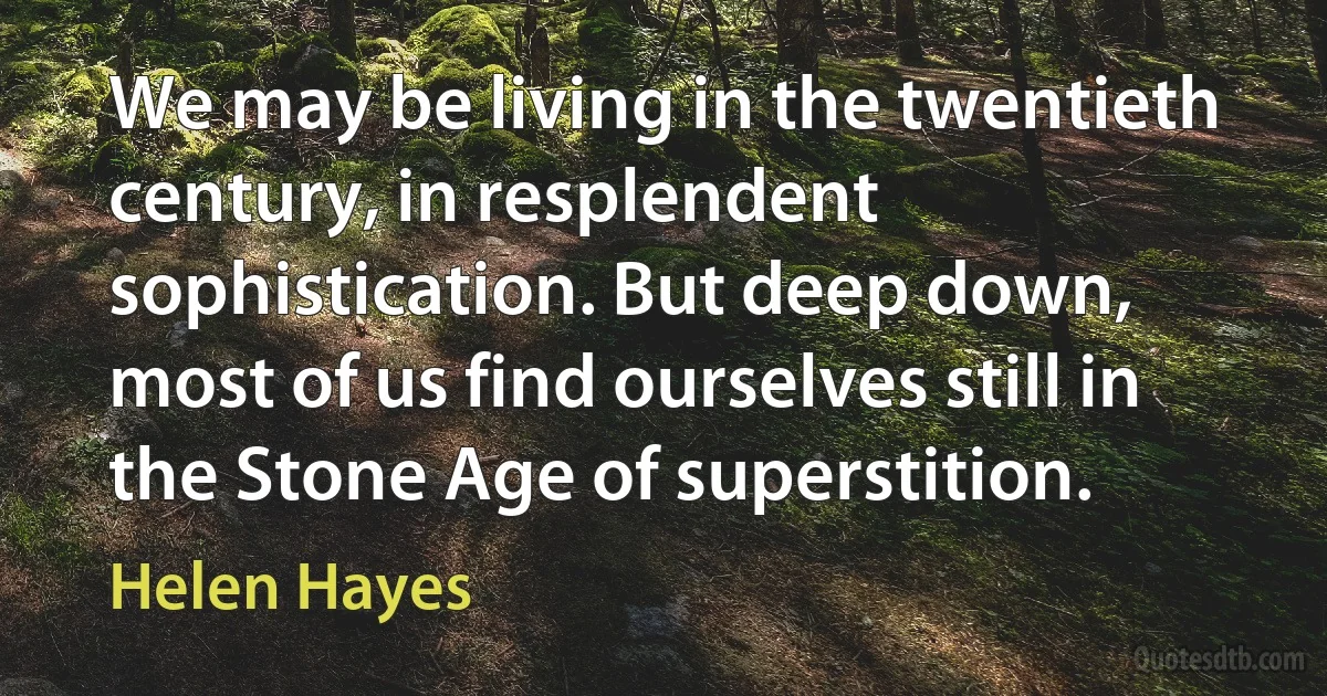 We may be living in the twentieth century, in resplendent sophistication. But deep down, most of us find ourselves still in the Stone Age of superstition. (Helen Hayes)