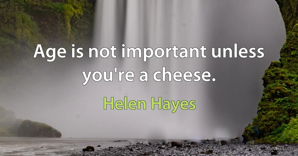 Age is not important unless you're a cheese. (Helen Hayes)