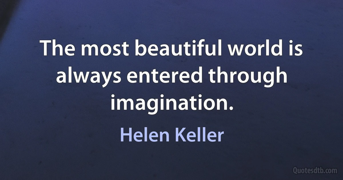 The most beautiful world is always entered through imagination. (Helen Keller)