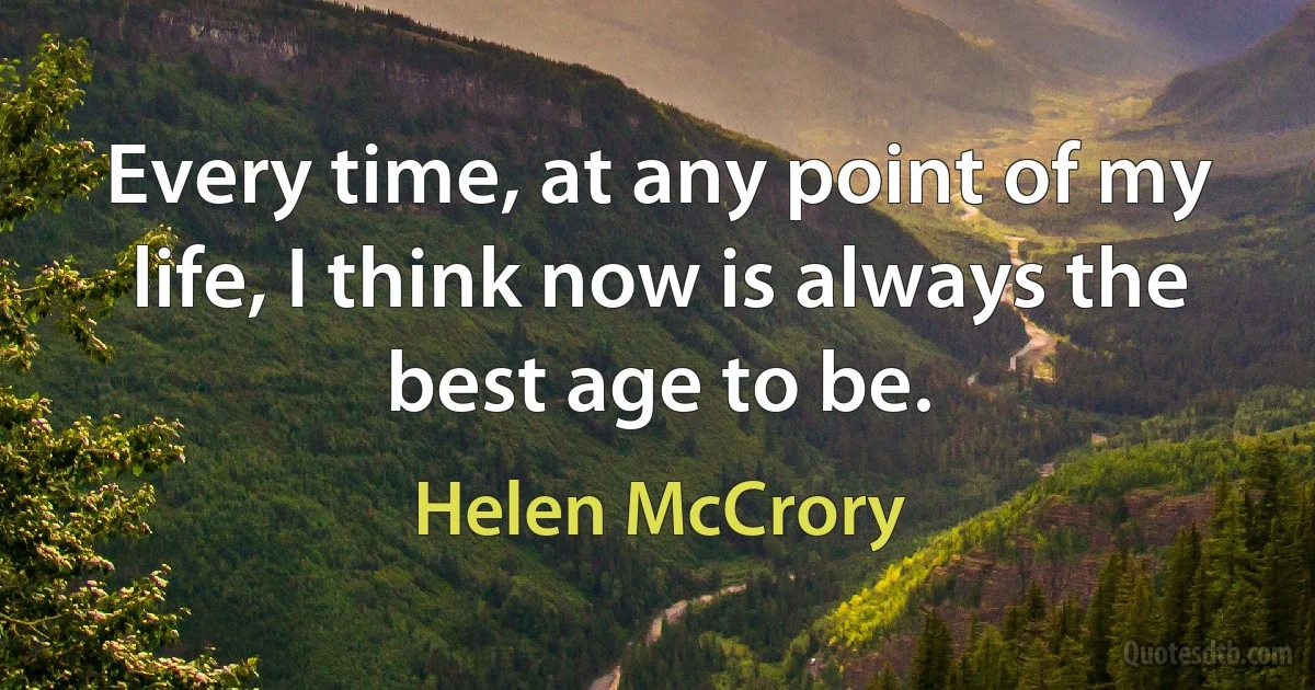 Every time, at any point of my life, I think now is always the best age to be. (Helen McCrory)