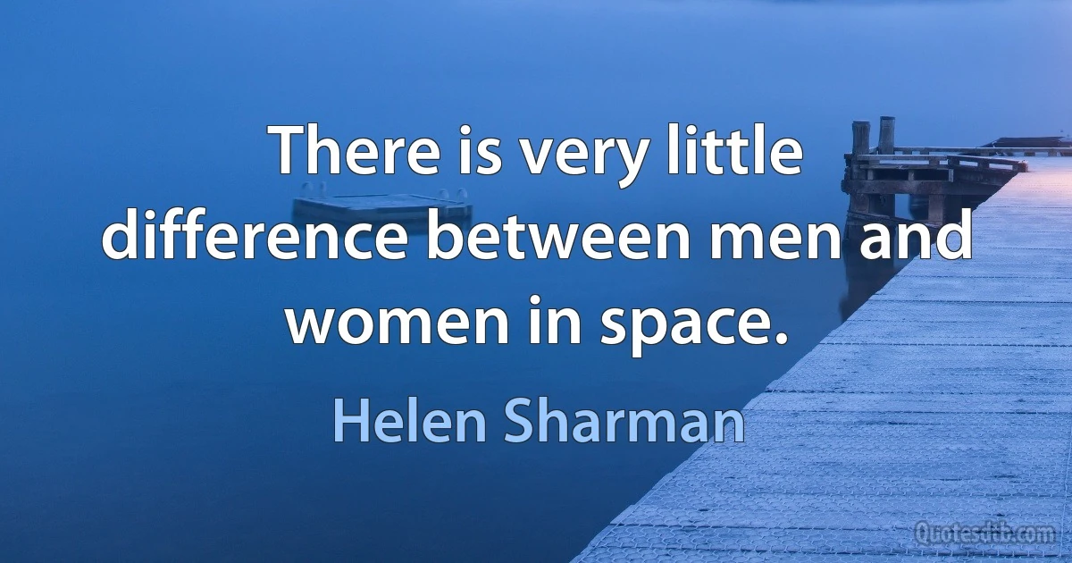 There is very little difference between men and women in space. (Helen Sharman)