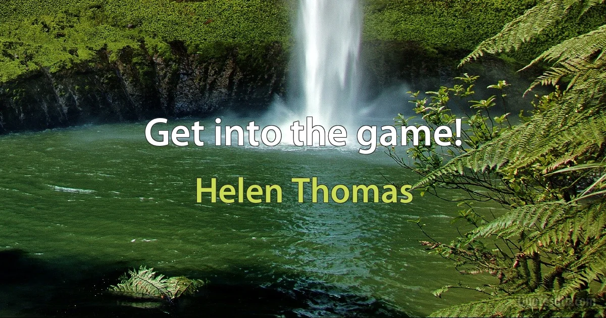 Get into the game! (Helen Thomas)