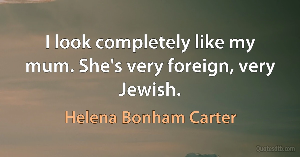 I look completely like my mum. She's very foreign, very Jewish. (Helena Bonham Carter)