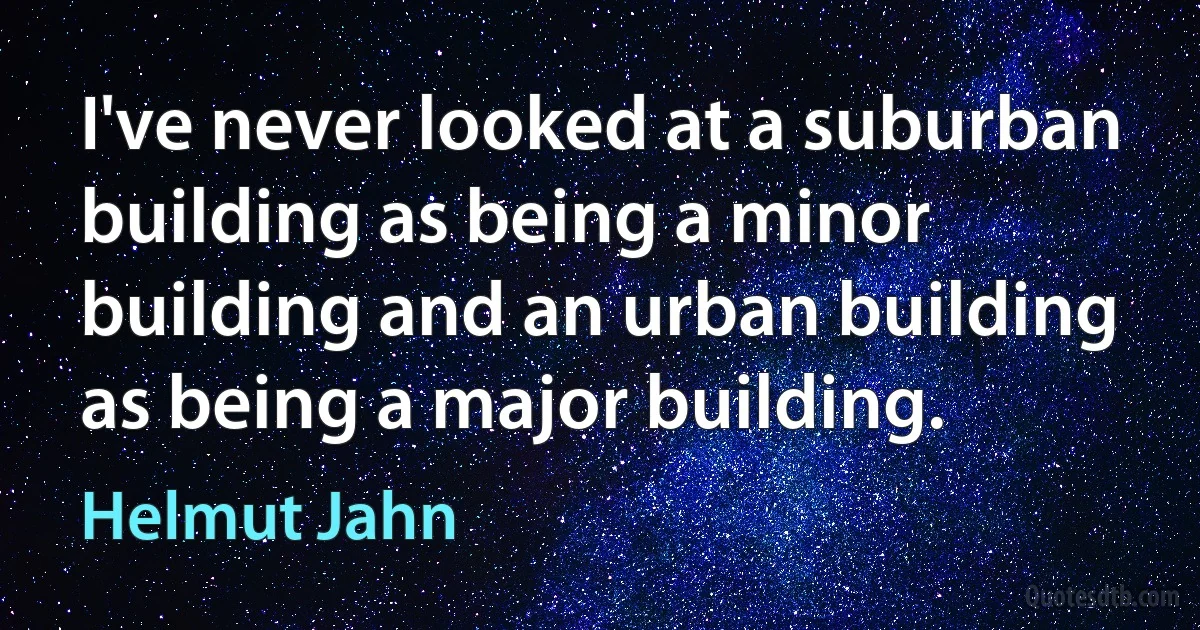 I've never looked at a suburban building as being a minor building and an urban building as being a major building. (Helmut Jahn)