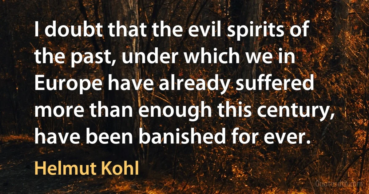 I doubt that the evil spirits of the past, under which we in Europe have already suffered more than enough this century, have been banished for ever. (Helmut Kohl)