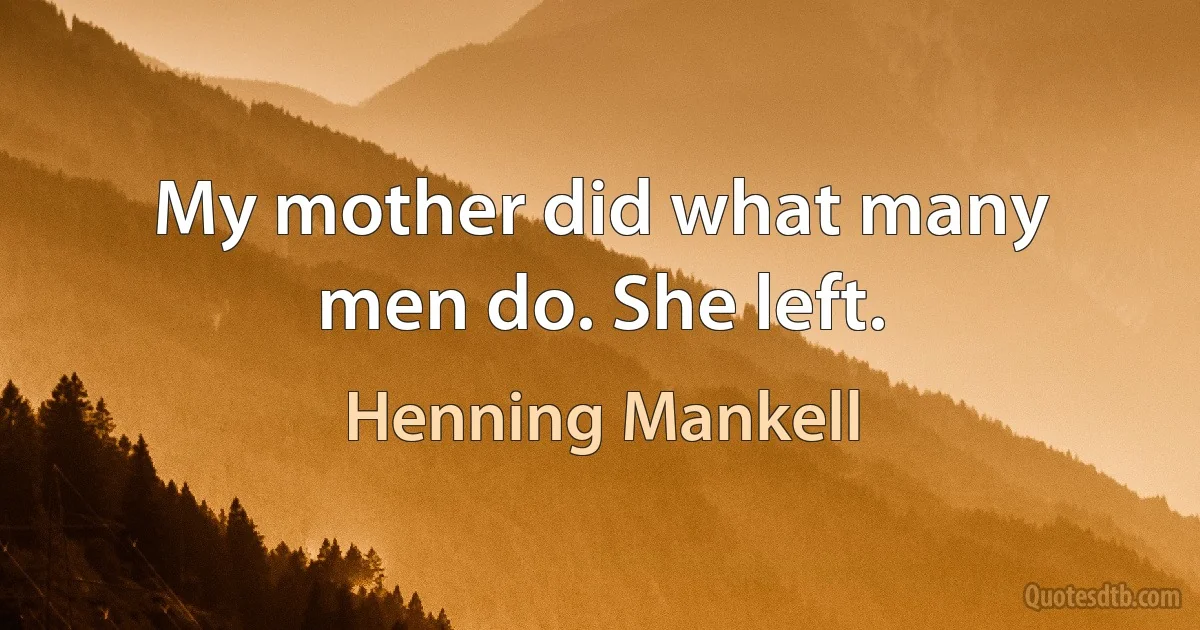 My mother did what many men do. She left. (Henning Mankell)