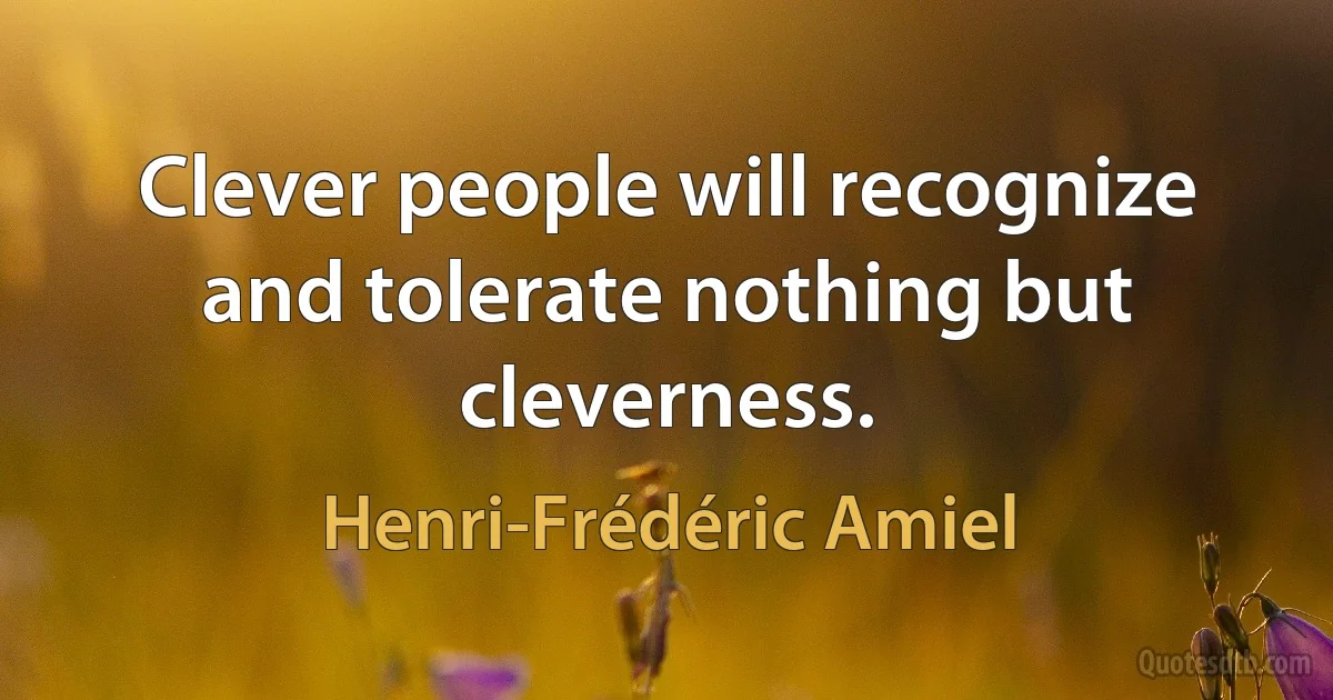 Clever people will recognize and tolerate nothing but cleverness. (Henri-Frédéric Amiel)