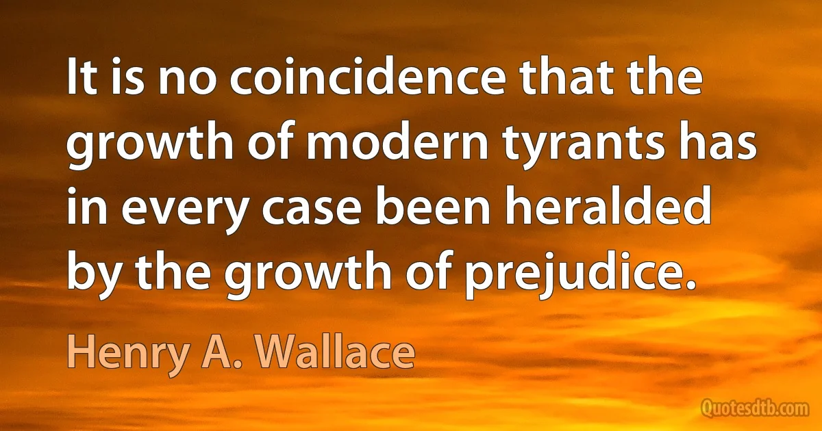 It is no coincidence that the growth of modern tyrants has in every case been heralded by the growth of prejudice. (Henry A. Wallace)