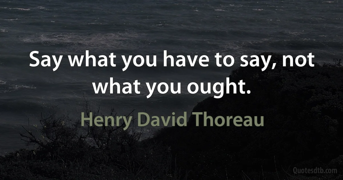 Say what you have to say, not what you ought. (Henry David Thoreau)