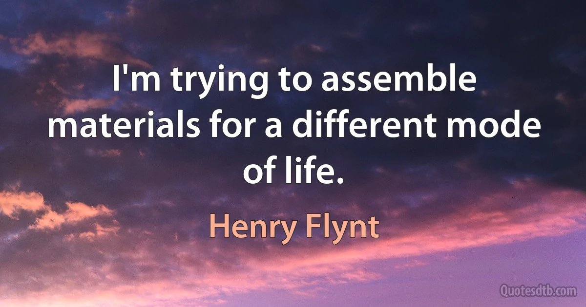 I'm trying to assemble materials for a different mode of life. (Henry Flynt)