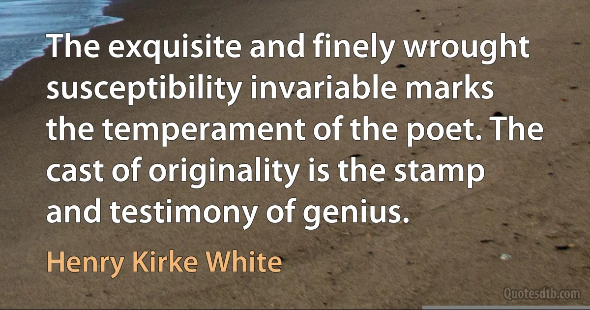 The exquisite and finely wrought susceptibility invariable marks the temperament of the poet. The cast of originality is the stamp and testimony of genius. (Henry Kirke White)