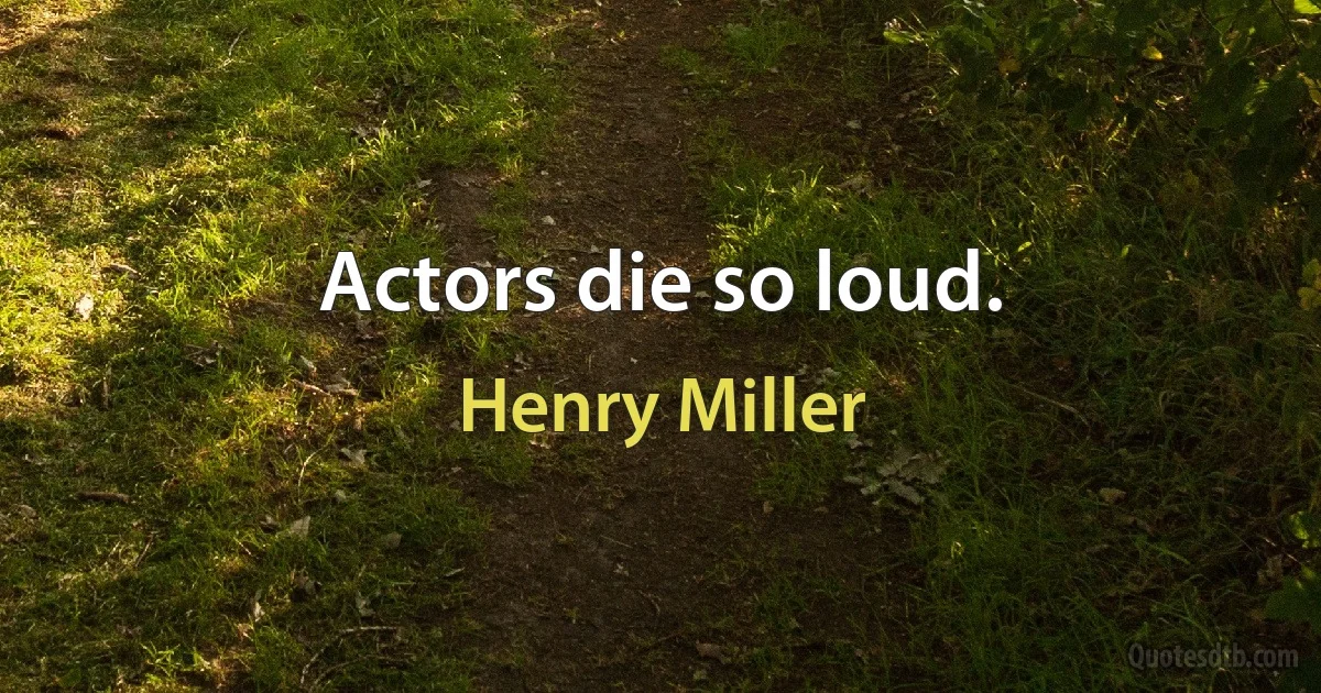 Actors die so loud. (Henry Miller)