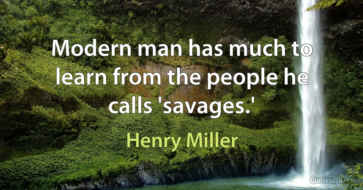 Modern man has much to learn from the people he calls 'savages.' (Henry Miller)