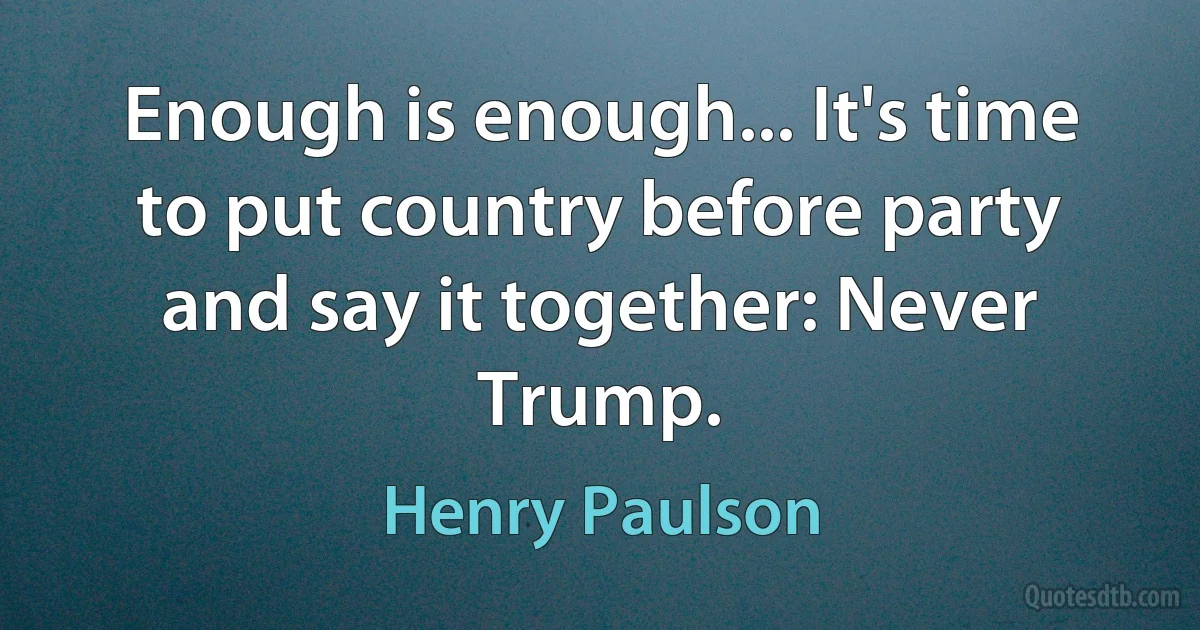 Enough is enough... It's time to put country before party and say it together: Never Trump. (Henry Paulson)