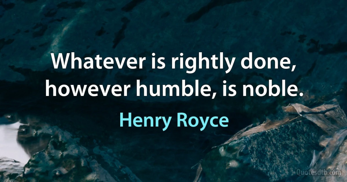 Whatever is rightly done, however humble, is noble. (Henry Royce)