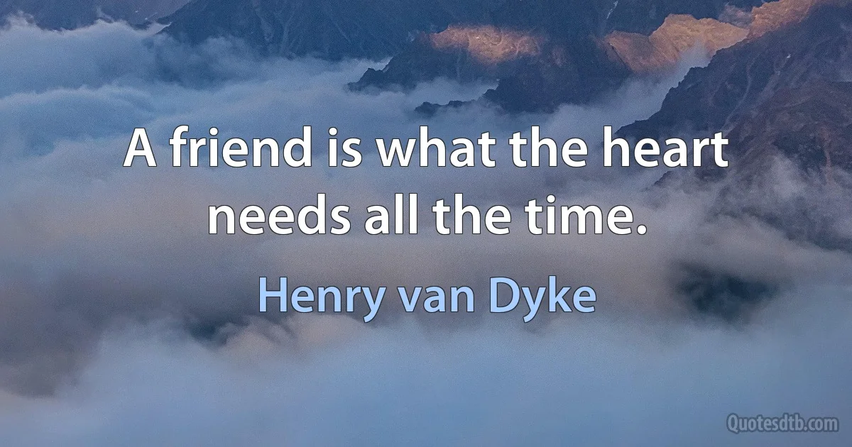 A friend is what the heart needs all the time. (Henry van Dyke)