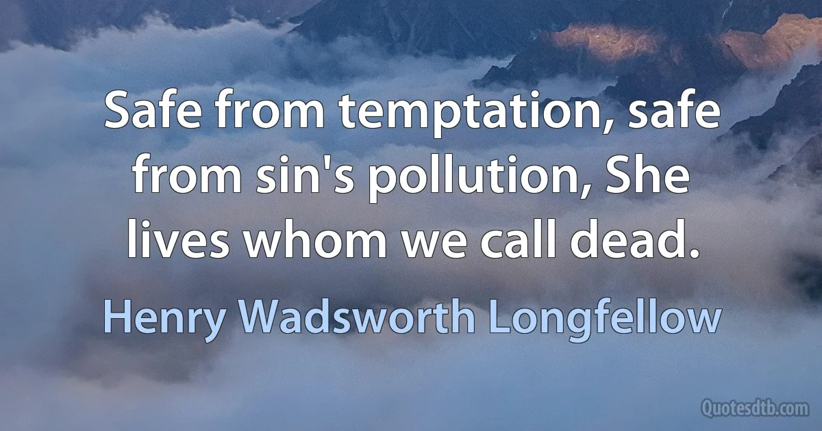 Safe from temptation, safe from sin's pollution, She lives whom we call dead. (Henry Wadsworth Longfellow)