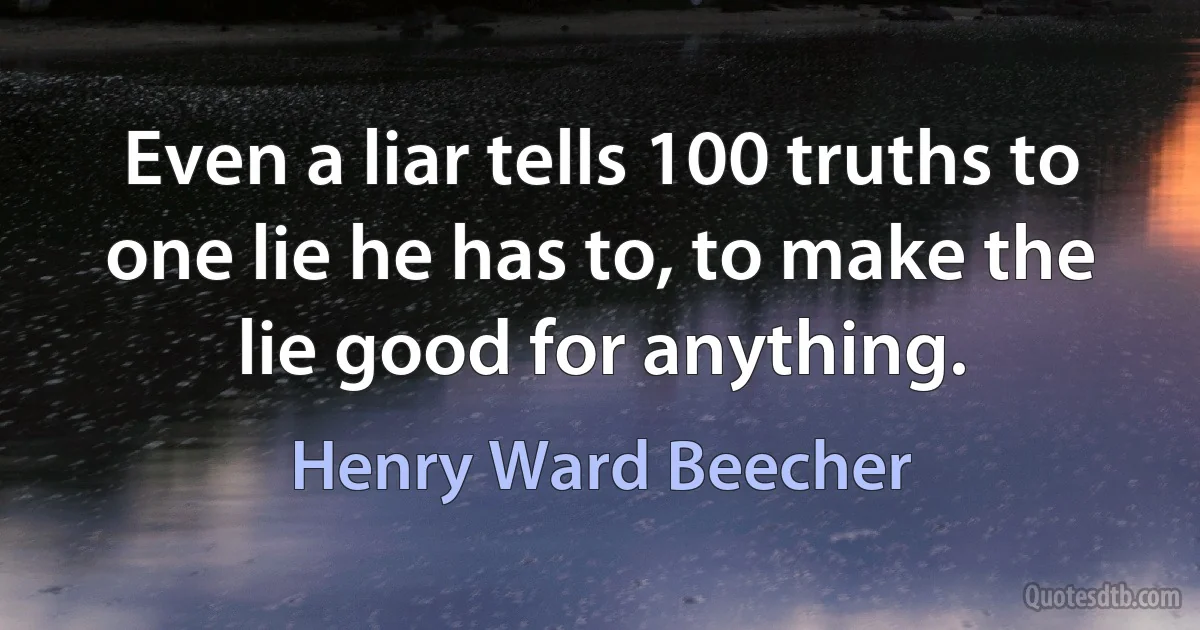 Even a liar tells 100 truths to one lie he has to, to make the lie good for anything. (Henry Ward Beecher)