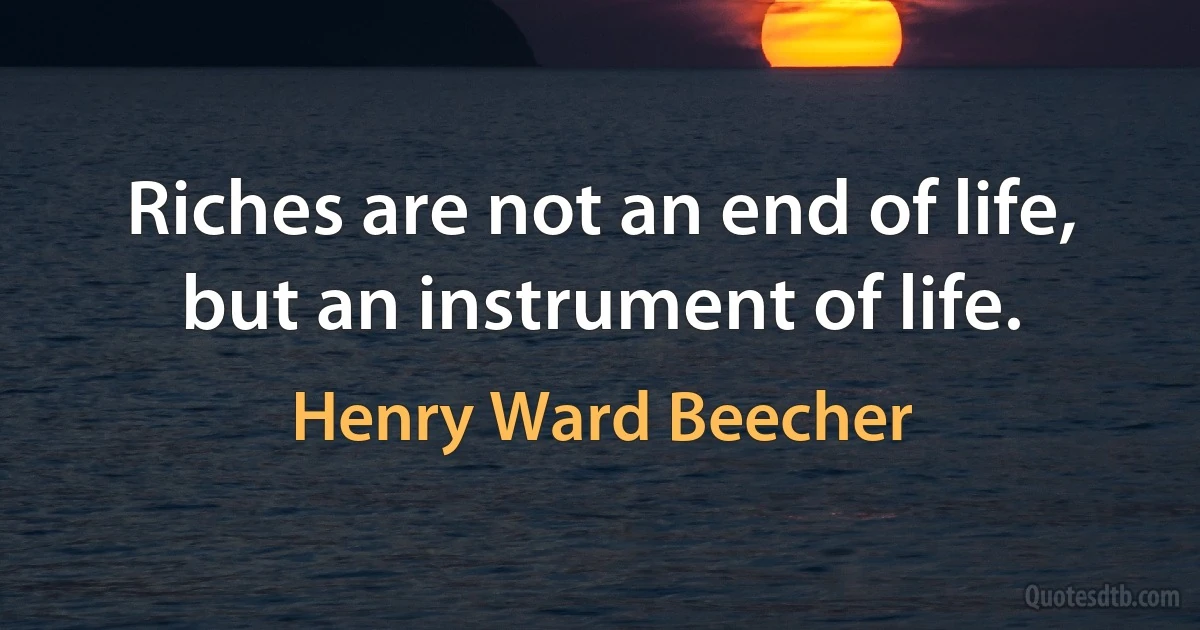 Riches are not an end of life, but an instrument of life. (Henry Ward Beecher)