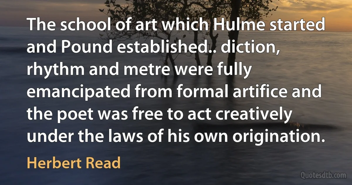 The school of art which Hulme started and Pound established.. diction, rhythm and metre were fully emancipated from formal artifice and the poet was free to act creatively under the laws of his own origination. (Herbert Read)