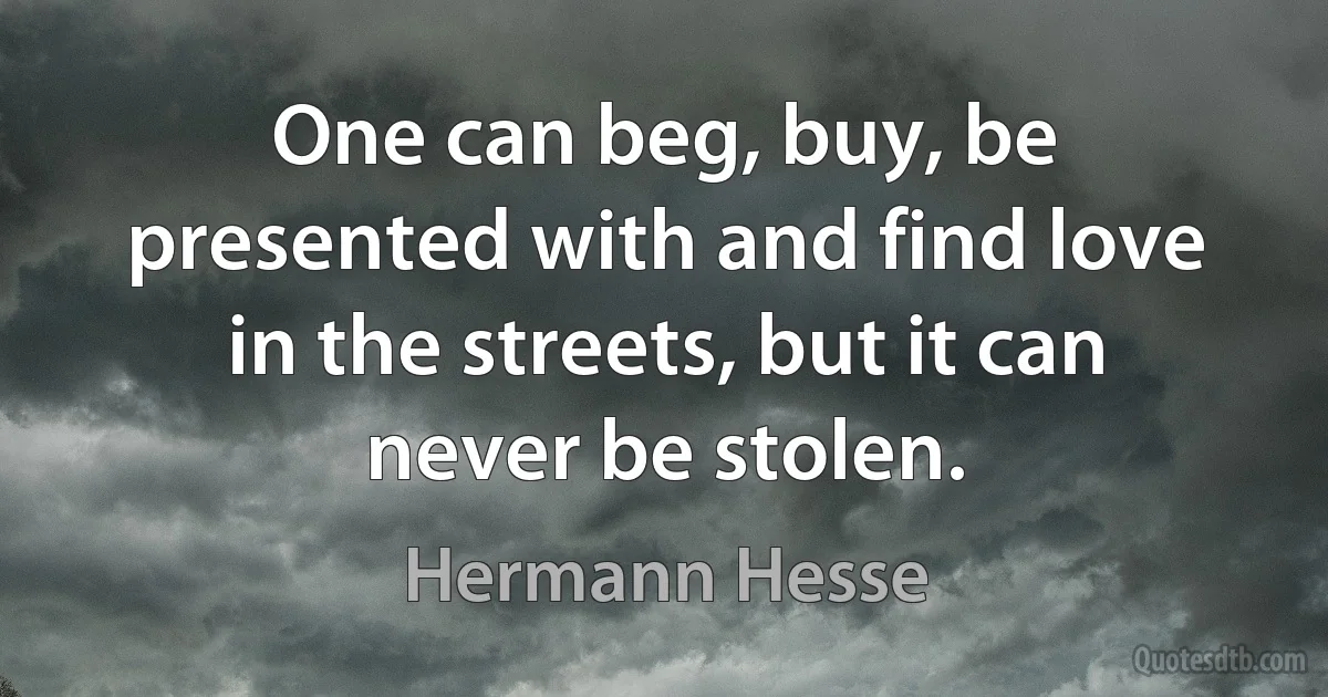 One can beg, buy, be presented with and find love in the streets, but it can never be stolen. (Hermann Hesse)