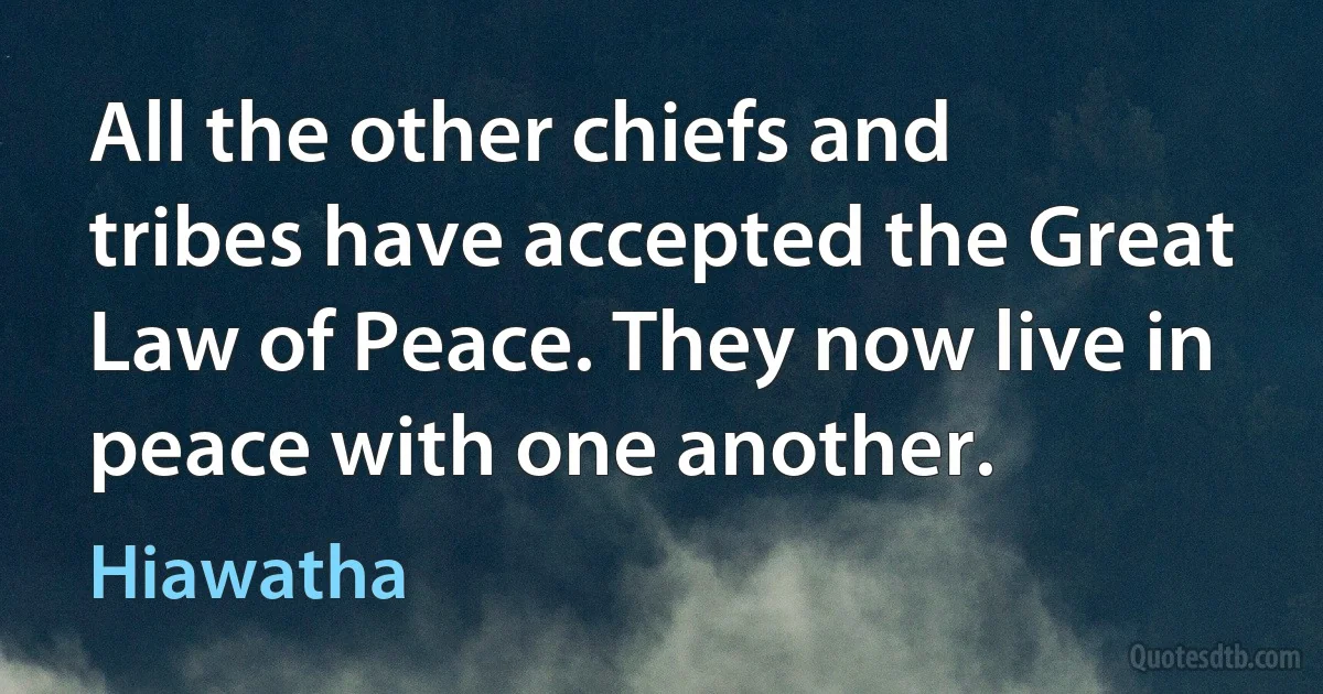 All the other chiefs and tribes have accepted the Great Law of Peace. They now live in peace with one another. (Hiawatha)